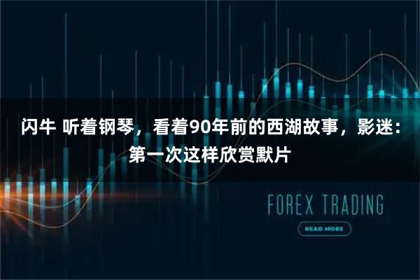 闪牛 听着钢琴，看着90年前的西湖故事，影迷：第一次这样欣赏默片