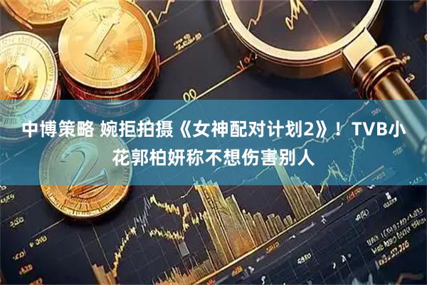 中博策略 婉拒拍摄《女神配对计划2》！TVB小花郭柏妍称不想伤害别人