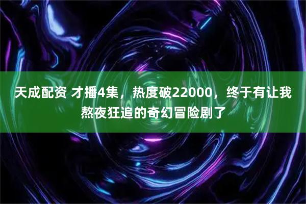 天成配资 才播4集，热度破22000，终于有让我熬夜狂追的奇幻冒险剧了