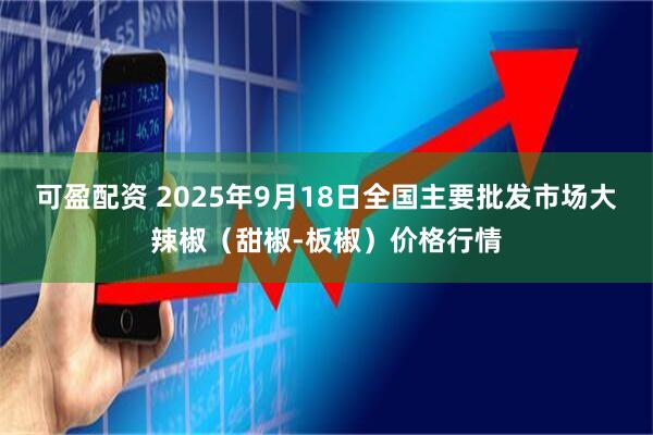 可盈配资 2025年9月18日全国主要批发市场大辣椒（甜椒-板椒）价格行情