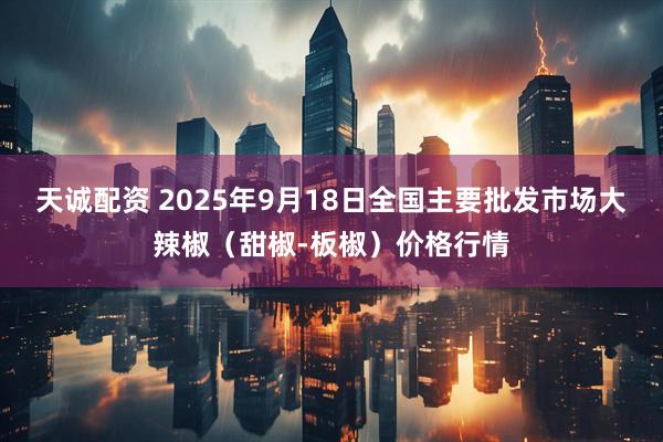 天诚配资 2025年9月18日全国主要批发市场大辣椒（甜椒-板椒）价格行情