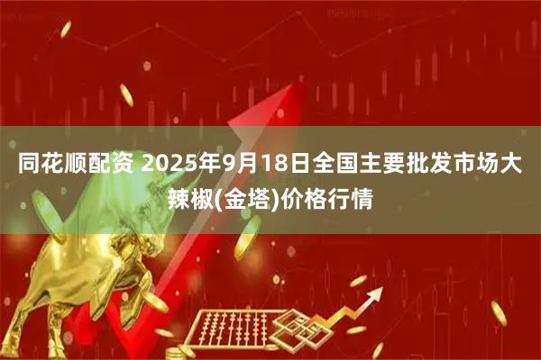 同花顺配资 2025年9月18日全国主要批发市场大辣椒(金塔)价格行情