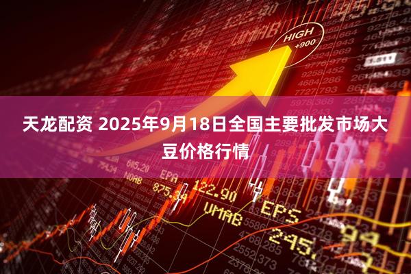 天龙配资 2025年9月18日全国主要批发市场大豆价格行情