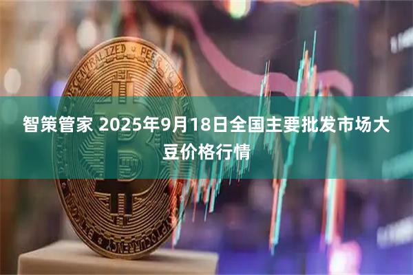 智策管家 2025年9月18日全国主要批发市场大豆价格行情