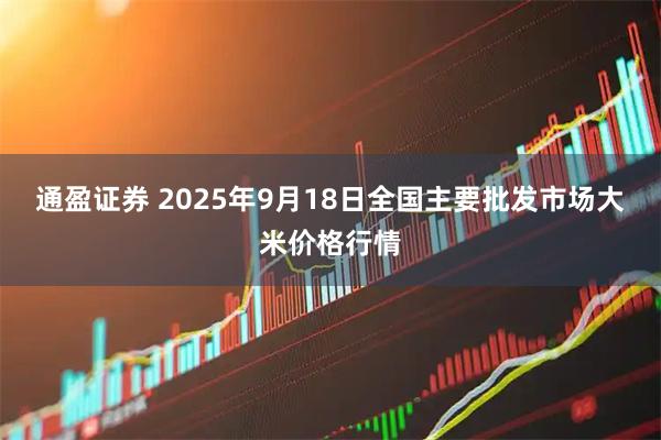 通盈证券 2025年9月18日全国主要批发市场大米价格行情