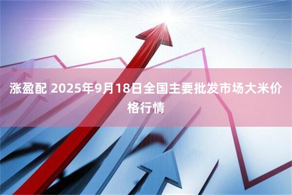 涨盈配 2025年9月18日全国主要批发市场大米价格行情