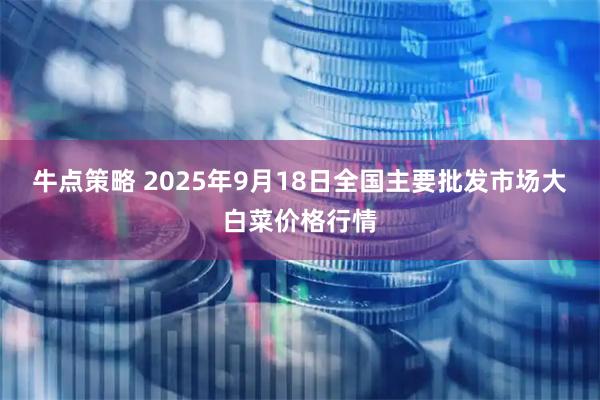 牛点策略 2025年9月18日全国主要批发市场大白菜价格行情