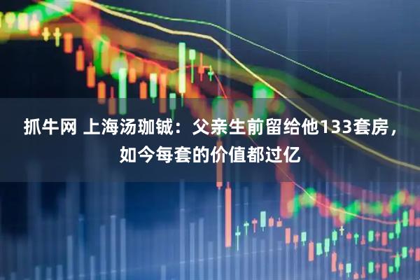 抓牛网 上海汤珈铖：父亲生前留给他133套房，如今每套的价值都过亿