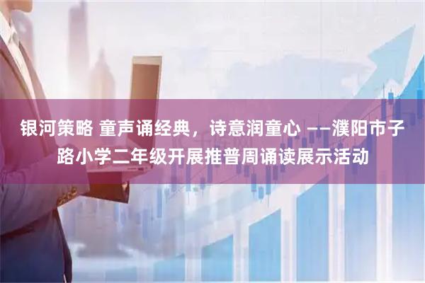 银河策略 童声诵经典，诗意润童心 ——濮阳市子路小学二年级开展推普周诵读展示活动