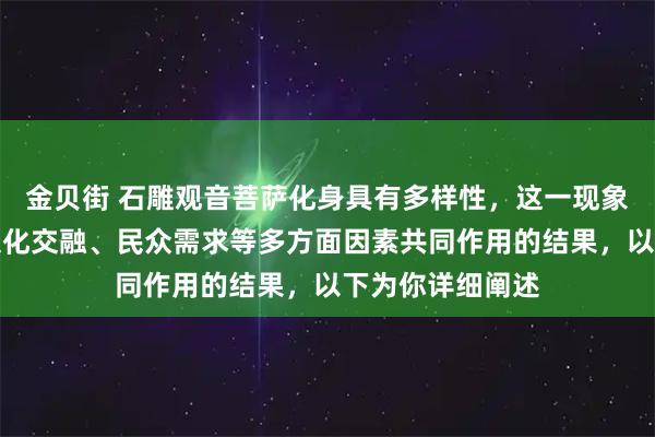 金贝街 石雕观音菩萨化身具有多样性，这一现象是宗教发展、文化交融、民众需求等多方面因素共同作用的结果，以下为你详细阐述