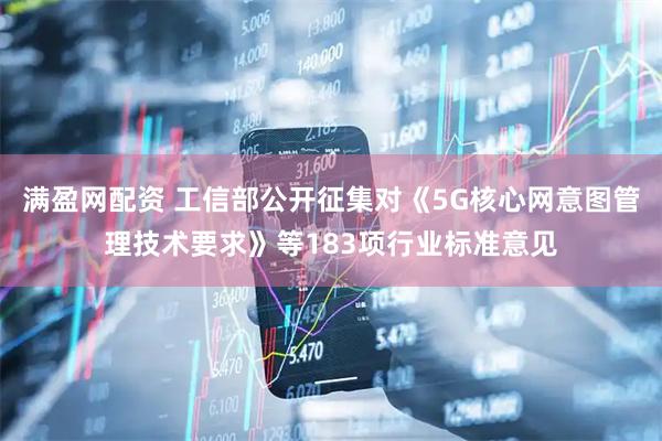 满盈网配资 工信部公开征集对《5G核心网意图管理技术要求》等183项行业标准意见