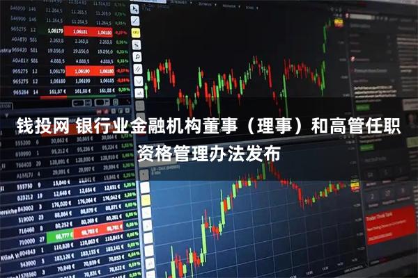 钱投网 银行业金融机构董事（理事）和高管任职资格管理办法发布