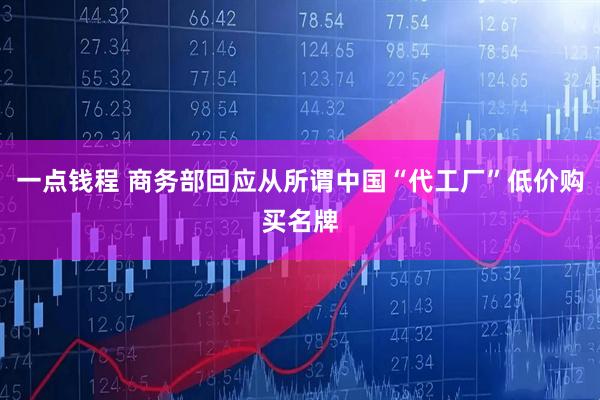 一点钱程 商务部回应从所谓中国“代工厂”低价购买名牌