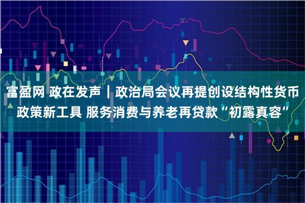 富盈网 政在发声｜政治局会议再提创设结构性货币政策新工具 服务消费与养老再贷款“初露真容”