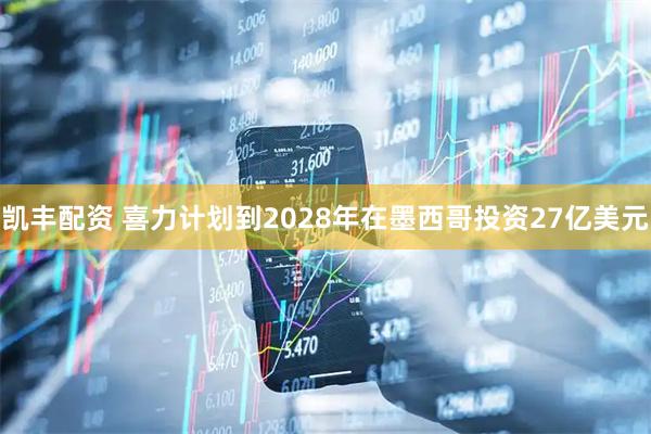 凯丰配资 喜力计划到2028年在墨西哥投资27亿美元