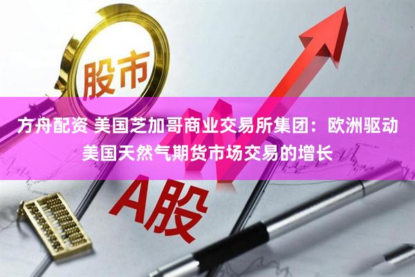 方舟配资 美国芝加哥商业交易所集团：欧洲驱动美国天然气期货市场交易的增长