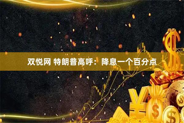 双悦网 特朗普高呼：降息一个百分点