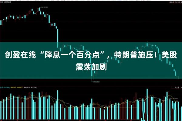 创盈在线 “降息一个百分点”，特朗普施压！美股震荡加剧