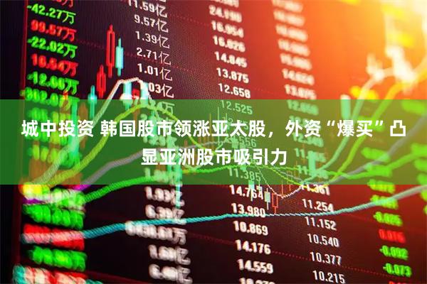 城中投资 韩国股市领涨亚太股，外资“爆买”凸显亚洲股市吸引力