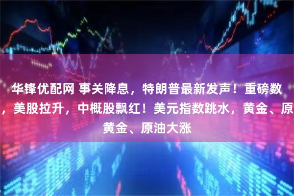 华锋优配网 事关降息，特朗普最新发声！重磅数据公布，美股拉升，中概股飘红！美元指数跳水，黄金、原油大涨