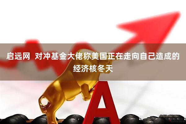 启远网  对冲基金大佬称美国正在走向自己造成的经济核冬天