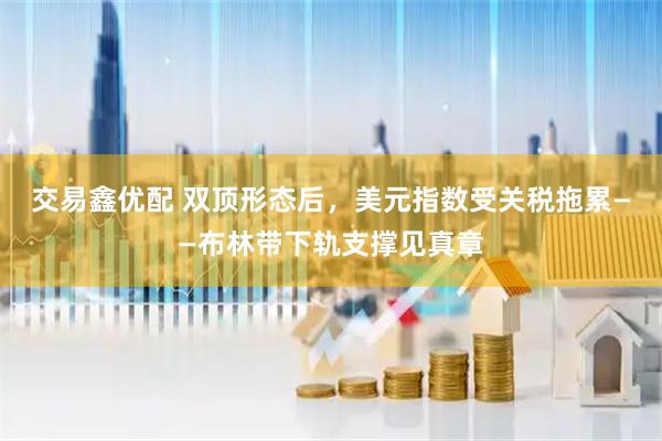 交易鑫优配 双顶形态后，美元指数受关税拖累——布林带下轨支撑见真章