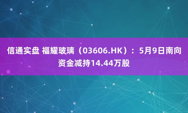 信通实盘 福耀玻璃（03606.HK）：5月9日南向资金减持14.44万股