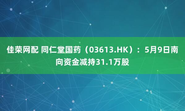 佳荣网配 同仁堂国药（03613.HK）：5月9日南向资金减持31.1万股