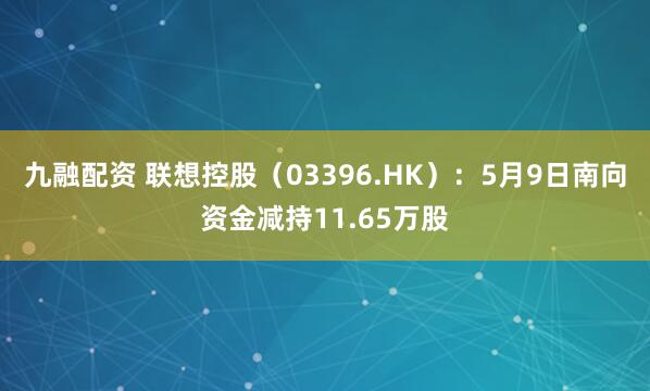 九融配资 联想控股（03396.HK）：5月9日南向资金减持11.65万股