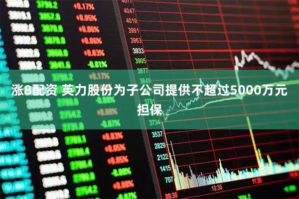 涨8配资 英力股份为子公司提供不超过5000万元担保