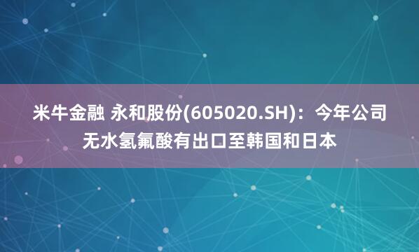米牛金融 永和股份(605020.SH)：今年公司无水氢氟酸有出口至韩国和日本