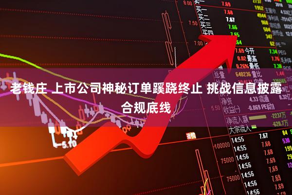 老钱庄 上市公司神秘订单蹊跷终止 挑战信息披露合规底线