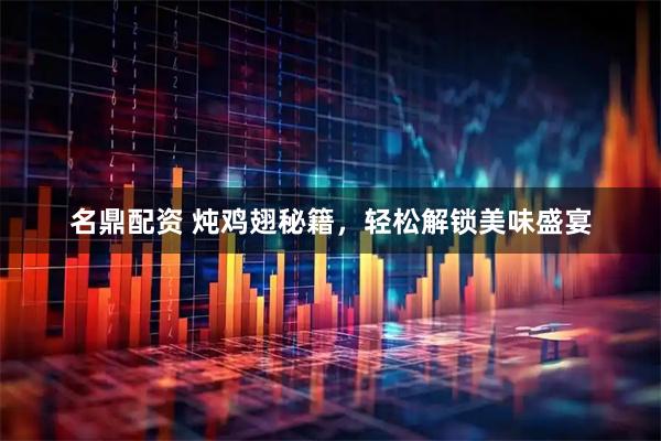 名鼎配资 炖鸡翅秘籍，轻松解锁美味盛宴