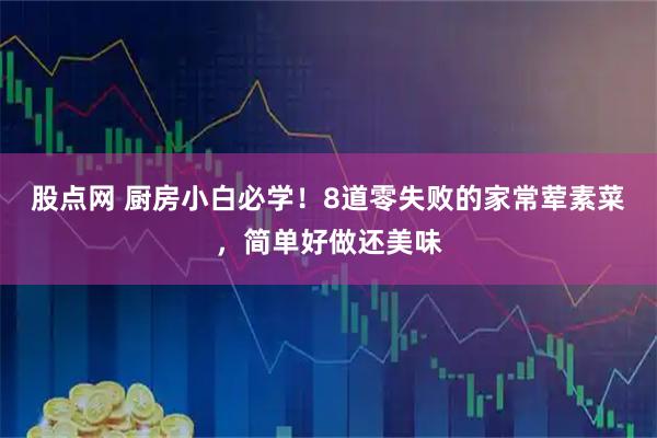 股点网 厨房小白必学！8道零失败的家常荤素菜，简单好做还美味