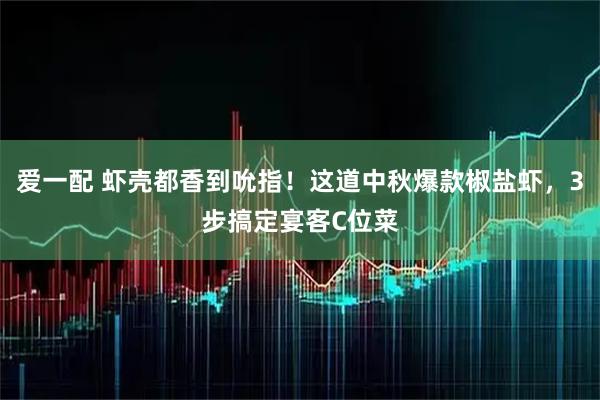 爱一配 虾壳都香到吮指！这道中秋爆款椒盐虾，3步搞定宴客C位菜