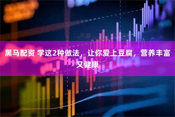 黑马配资 学这2种做法，让你爱上豆腐，营养丰富又健康