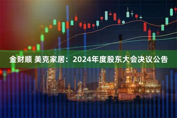金财顺 美克家居：2024年度股东大会决议公告