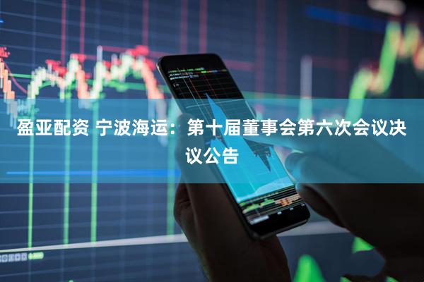 盈亚配资 宁波海运：第十届董事会第六次会议决议公告