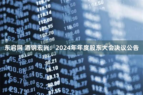 东启网 酒钢宏兴：2024年年度股东大会决议公告