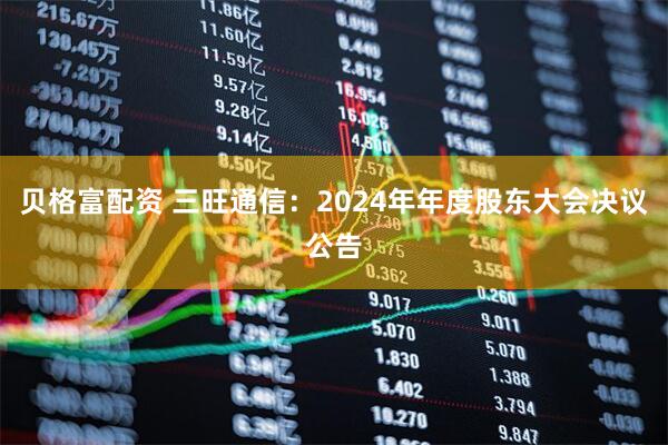 贝格富配资 三旺通信：2024年年度股东大会决议公告