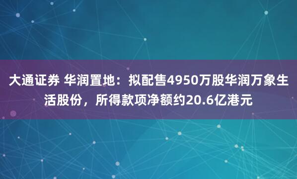 大通证券 华润置地：拟配售4950万股华润万象生活股份，所得款项净额约20.6亿港元