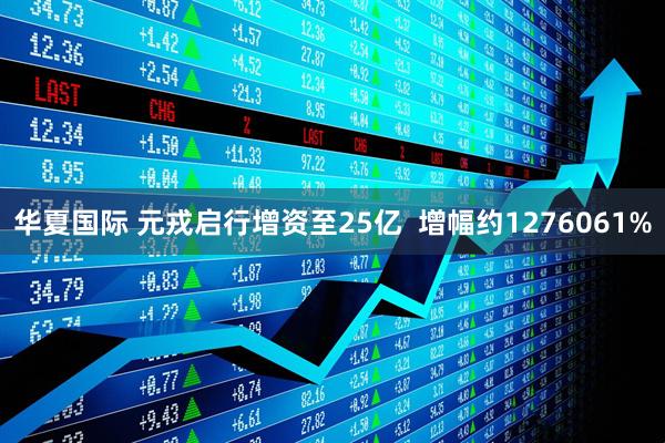 华夏国际 元戎启行增资至25亿  增幅约1276061%