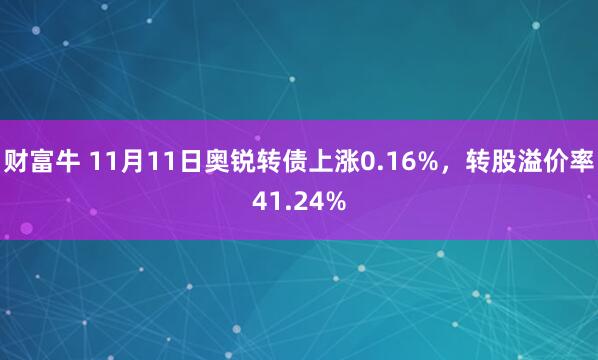 财富牛 11月11日奥锐转债上涨0.16%，转股溢价率41.24%