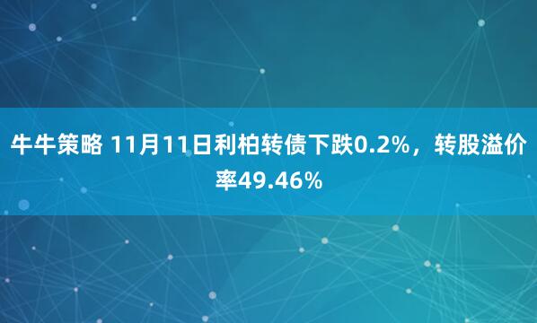牛牛策略 11月11日利柏转债下跌0.2%，转股溢价率49.46%