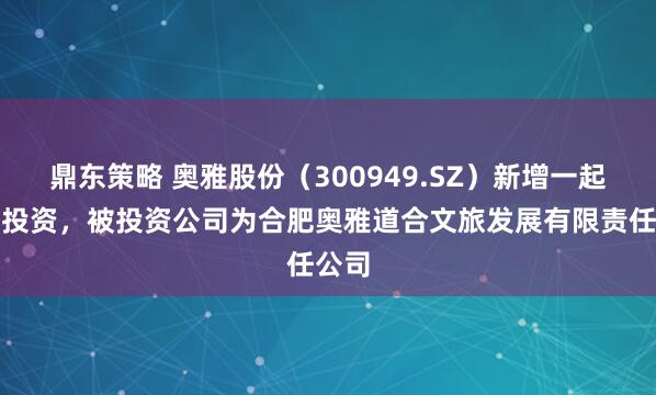 鼎东策略 奥雅股份（300949.SZ）新增一起对外投资，被投资公司为合肥奥雅道合文旅发展有限责任公司