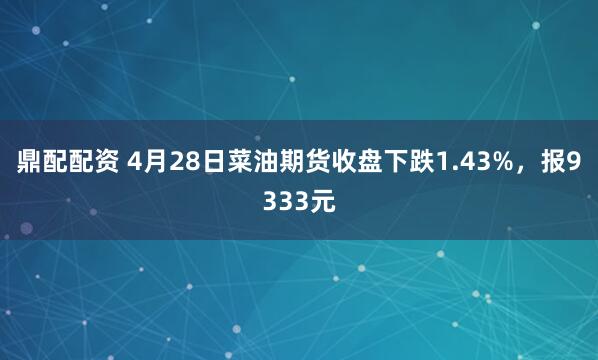 鼎配配资 4月28日菜油期货收盘下跌1.43%，报9333元