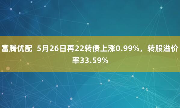 富腾优配  5月26日再22转债上涨0.99%，转股溢价率33.59%
