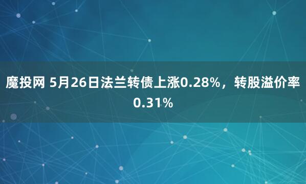 魔投网 5月26日法兰转债上涨0.28%，转股溢价率0.31%