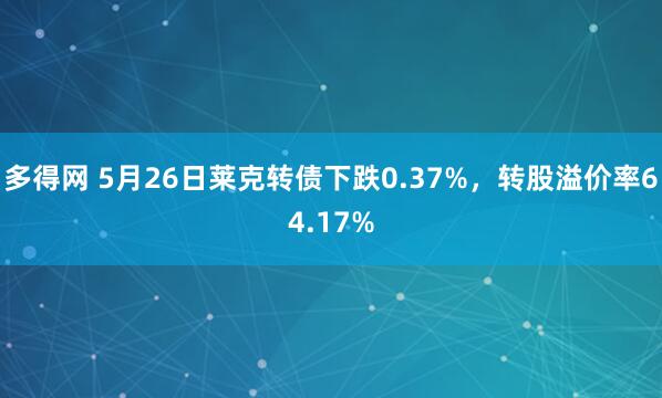 多得网 5月26日莱克转债下跌0.37%，转股溢价率64.17%