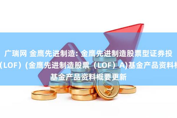 广瑞网 金鹰先进制造: 金鹰先进制造股票型证券投资基金（LOF）(金鹰先进制造股票（LOF）A)基金产品资料概要更新